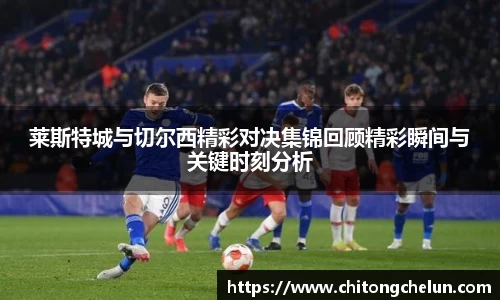 beats365莱斯特城与切尔西精彩对决集锦回顾精彩瞬间与关键时刻分析